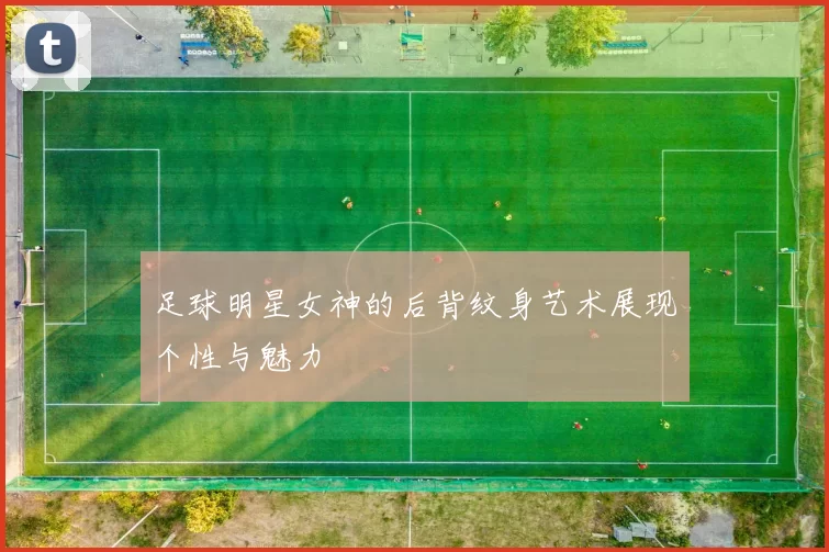 足球明星女神的后背纹身艺术展现个性与魅力