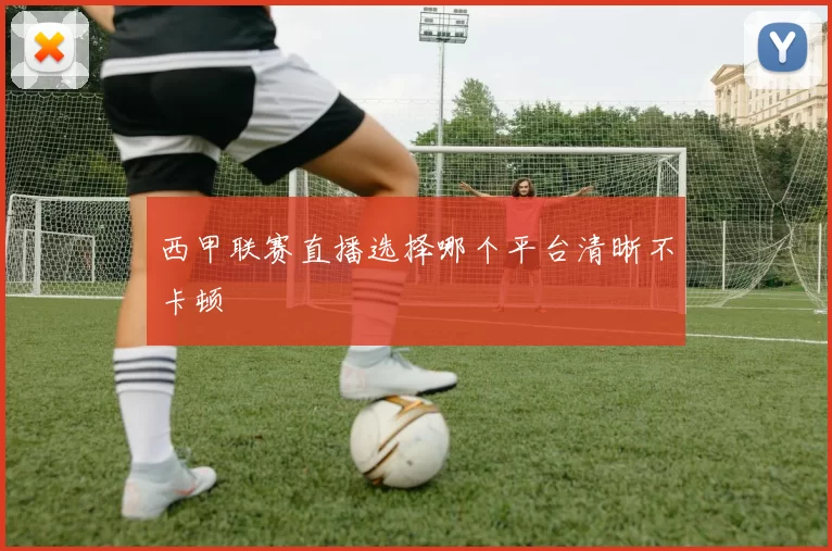 西甲联赛直播选择哪个平台清晰不卡顿