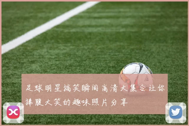 足球明星搞笑瞬间高清大集合让你捧腹大笑的趣味照片分享