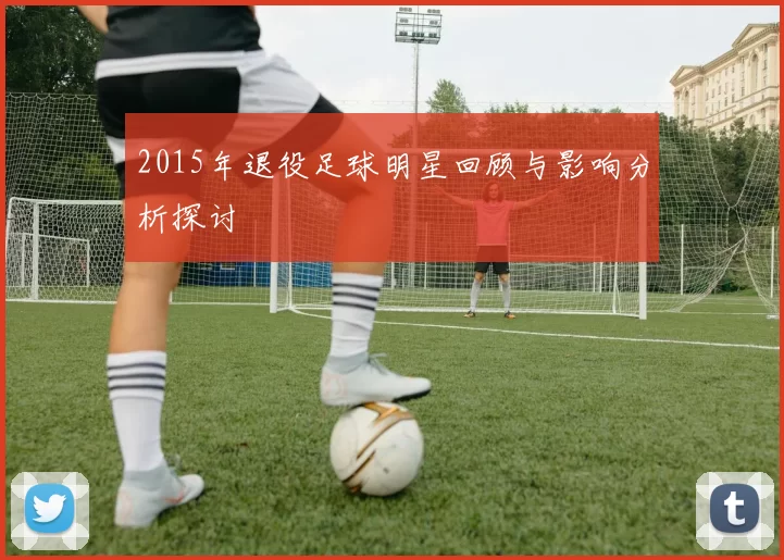 2015年退役足球明星回顾与影响分析探讨
