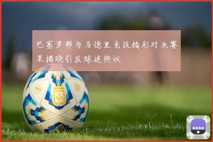 巴塞罗那与马德里竞技精彩对决赛果揭晓引发球迷热议