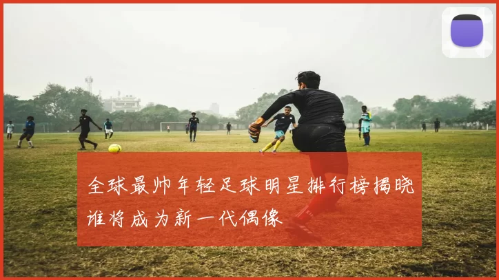 全球最帅年轻足球明星排行榜揭晓谁将成为新一代偶像