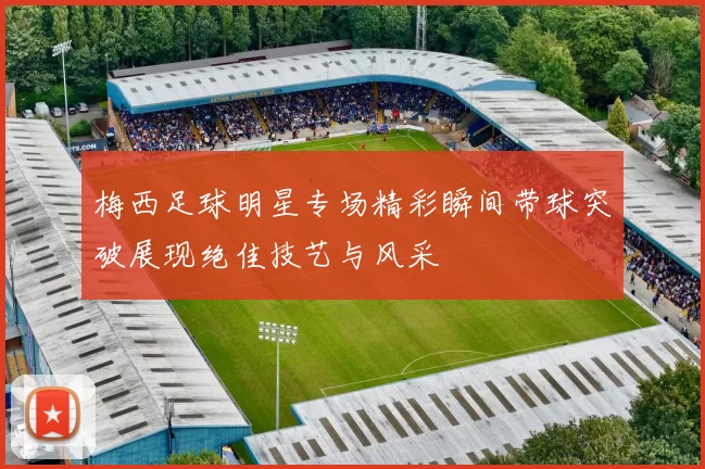 梅西足球明星专场精彩瞬间带球突破展现绝佳技艺与风采