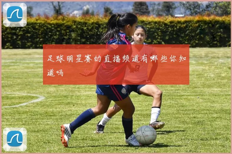 足球明星赛的直播频道有哪些你知道吗