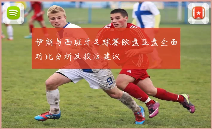 伊朗与西班牙足球赛欧盘亚盘全面对比分析及投注建议