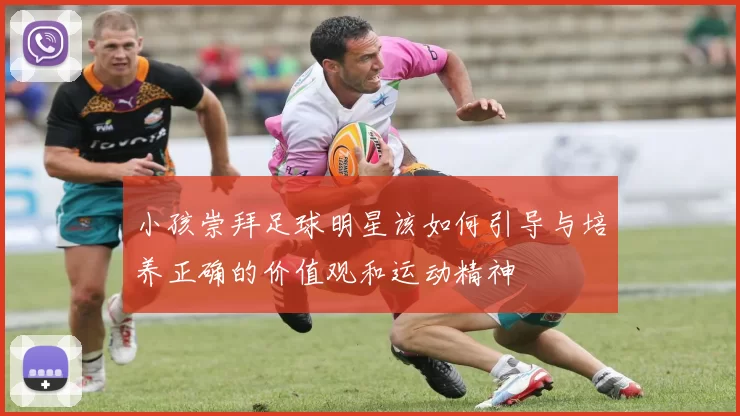 小孩崇拜足球明星该如何引导与培养正确的价值观和运动精神