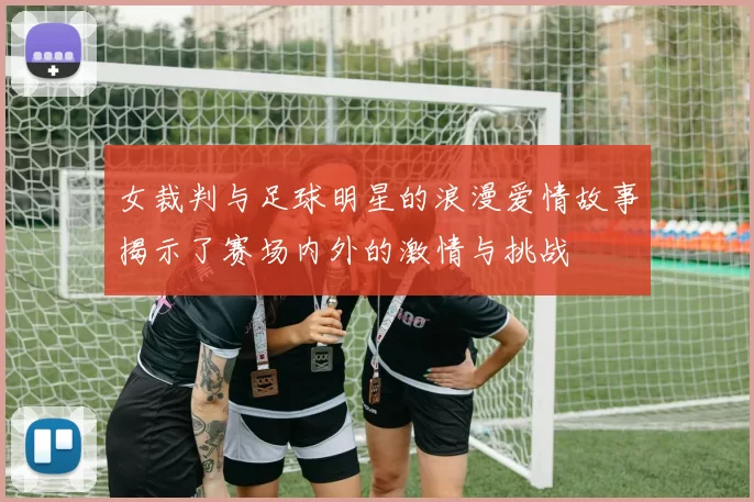 女裁判与足球明星的浪漫爱情故事揭示了赛场内外的激情与挑战