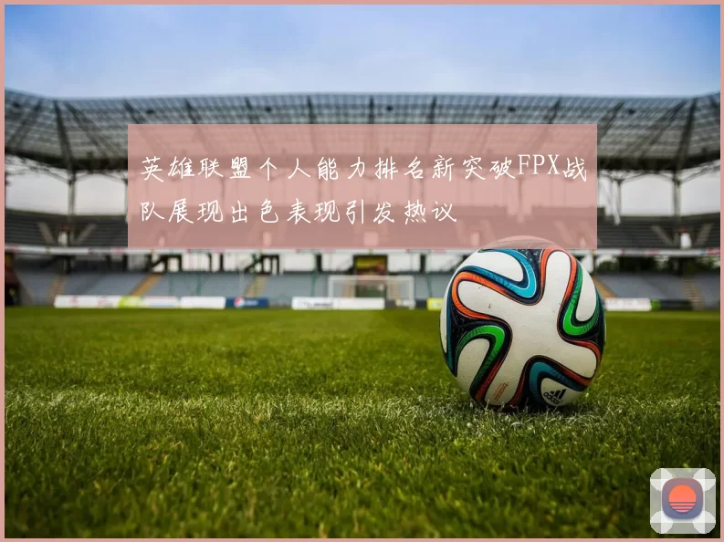 英雄联盟个人能力排名新突破FPX战队展现出色表现引发热议