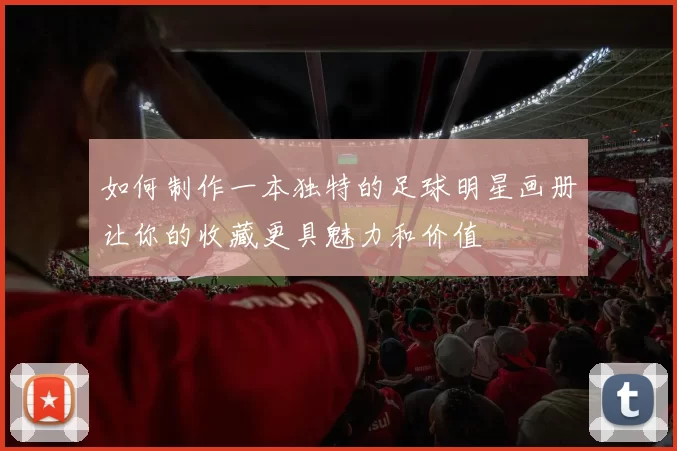如何制作一本独特的足球明星画册让你的收藏更具魅力和价值