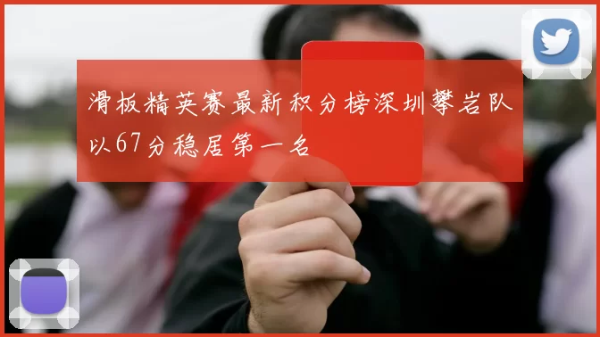 滑板精英赛最新积分榜深圳攀岩队以67分稳居第一名