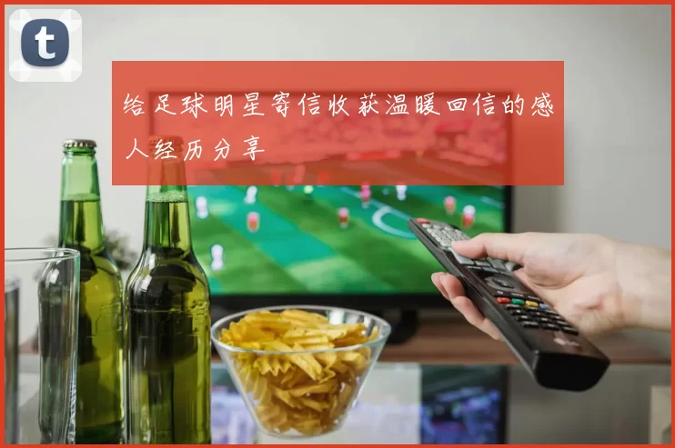 给足球明星寄信收获温暖回信的感人经历分享