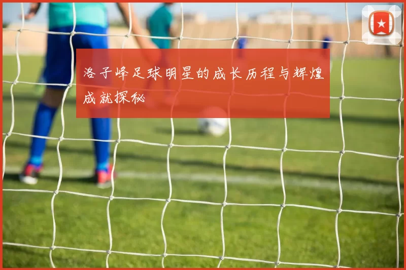 洛子峰足球明星的成长历程与辉煌成就探秘