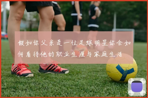 假如你父亲是一位足球明星你会如何看待他的职业生涯与家庭生活