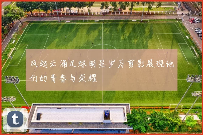风起云涌足球明星岁月剪影展现他们的青春与荣耀