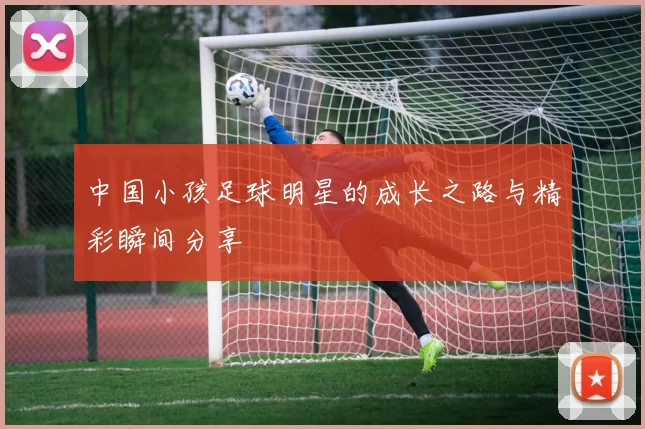 中国小孩足球明星的成长之路与精彩瞬间分享