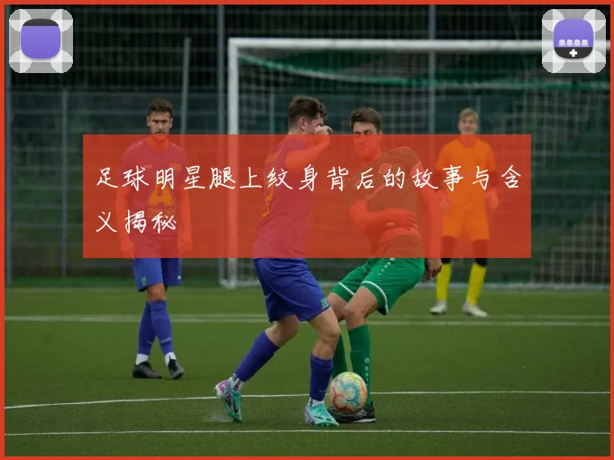 足球明星腿上纹身背后的故事与含义揭秘