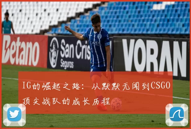 IG的崛起之路：从默默无闻到CSGO顶尖战队的成长历程