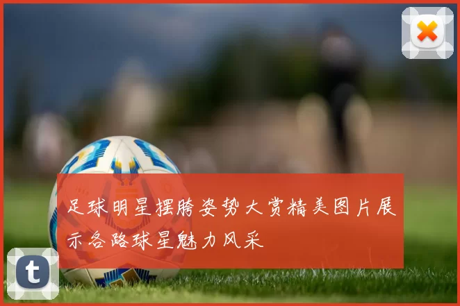 足球明星摆胯姿势大赏精美图片展示各路球星魅力风采
