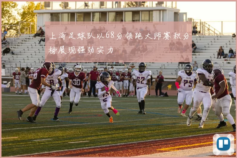 上海足球队以68分领跑大师赛积分榜展现强劲实力
