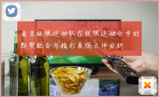 南京极限运动队在极限运动会中的默契配合与精彩表现点评分析
