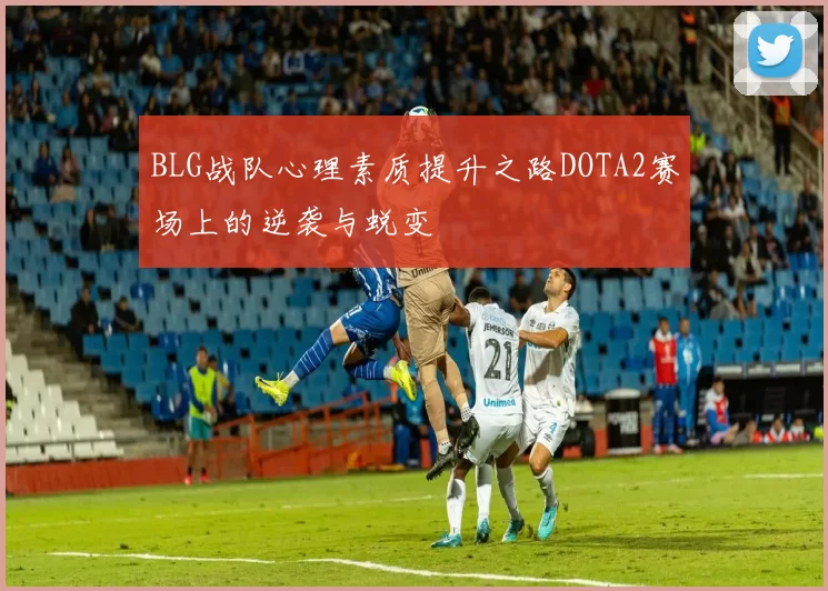 BLG战队心理素质提升之路DOTA2赛场上的逆袭与蜕变