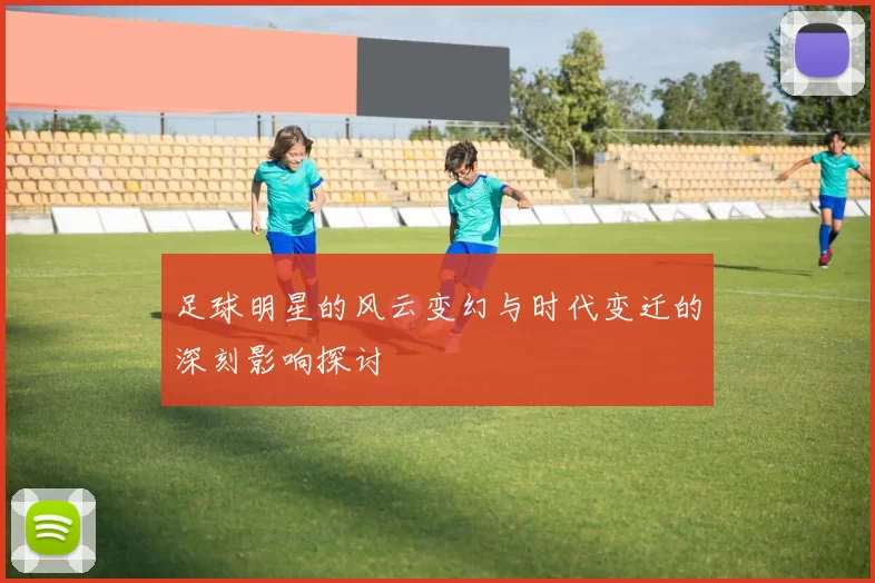 足球明星的风云变幻与时代变迁的深刻影响探讨